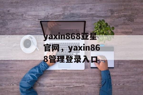 yaxin868亚星官网，yaxin868管理登录入口