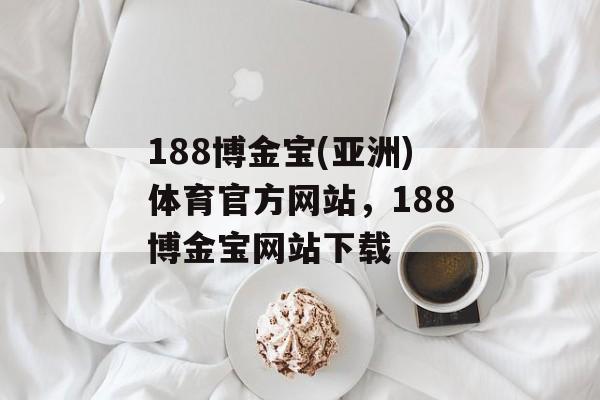 188博金宝(亚洲)体育官方网站，188博金宝网站下载